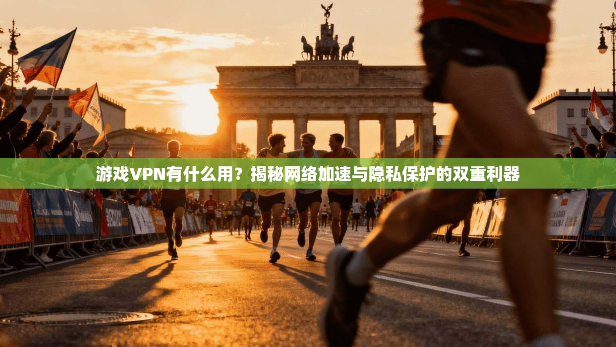游戏VPN有什么用？揭秘网络加速与隐私保护的双重利器
