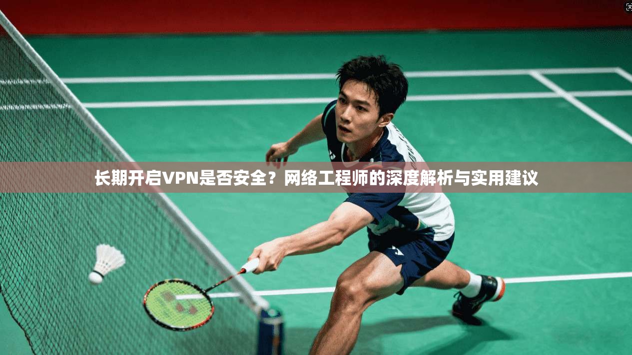 长期开启VPN是否安全？网络工程师的深度解析与实用建议