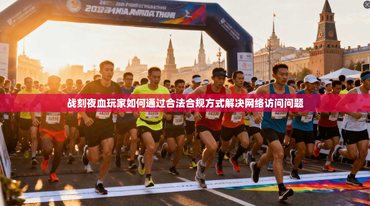 战刻夜血玩家如何通过合法合规方式解决网络访问问题