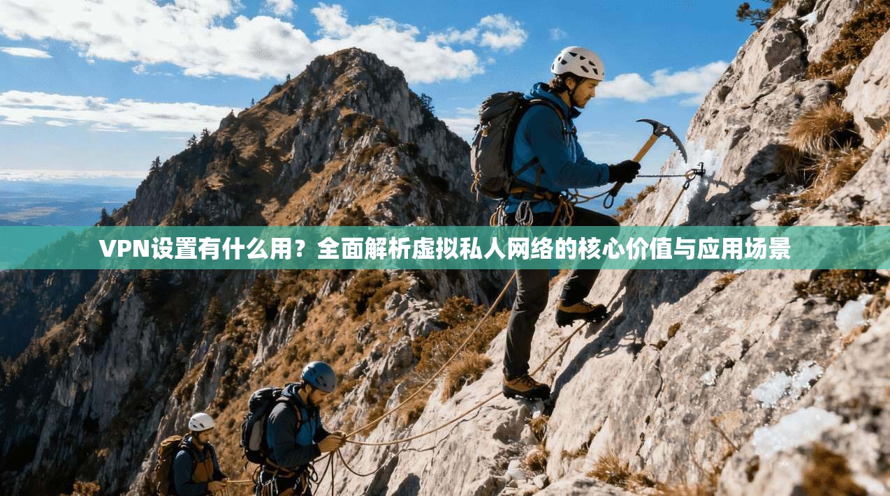 VPN设置有什么用？全面解析虚拟私人网络的核心价值与应用场景