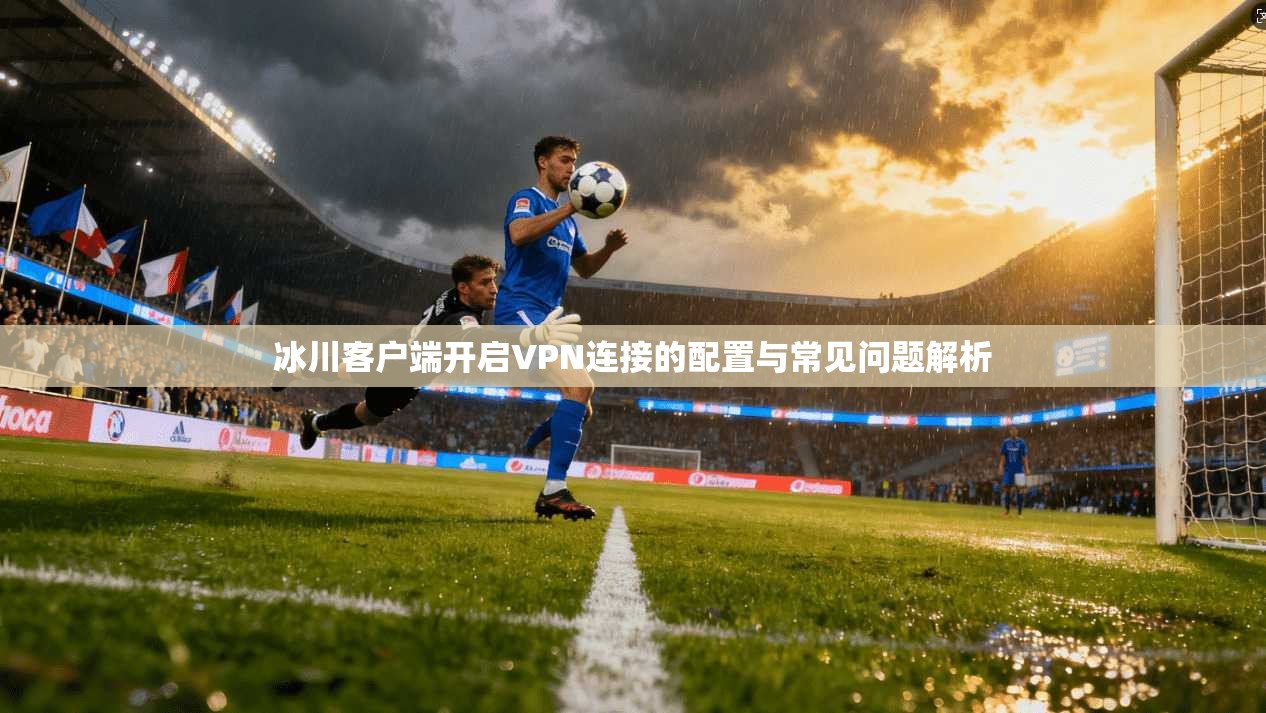 冰川客户端开启VPN连接的配置与常见问题解析