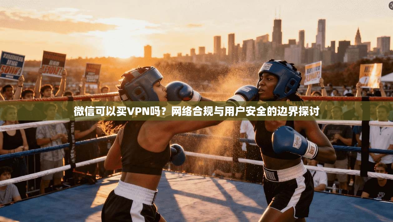微信可以买VPN吗？网络合规与用户安全的边界探讨