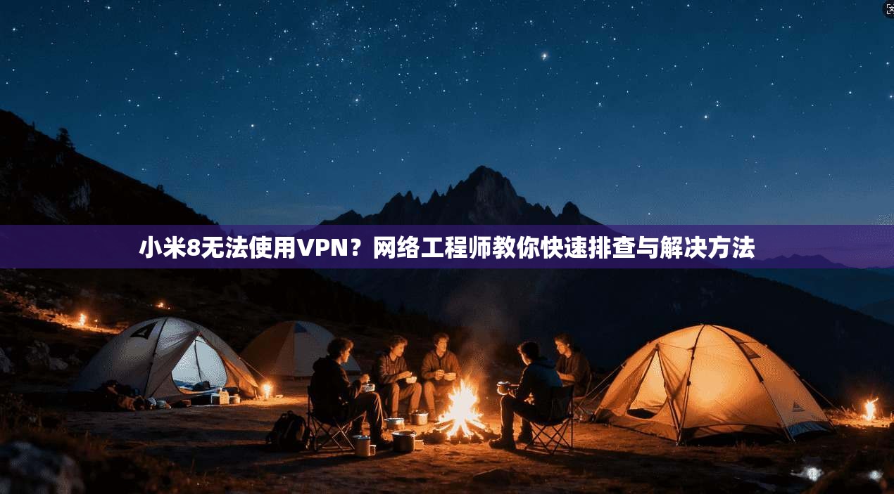 小米8无法使用VPN？网络工程师教你快速排查与解决方法