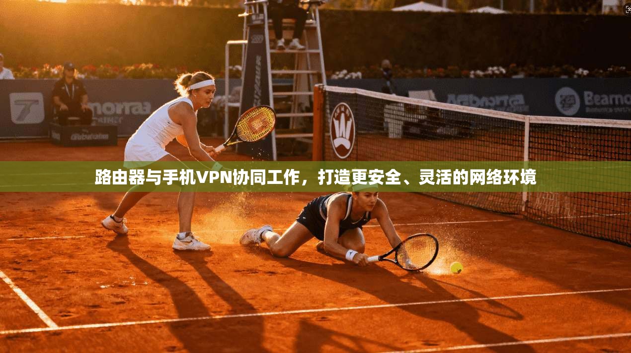 路由器与手机VPN协同工作，打造更安全、灵活的网络环境