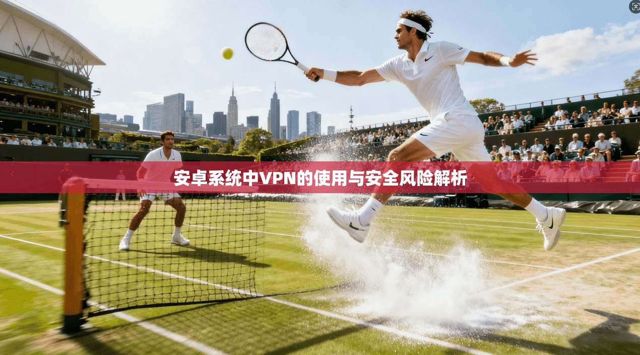 安卓系统中VPN的使用与安全风险解析