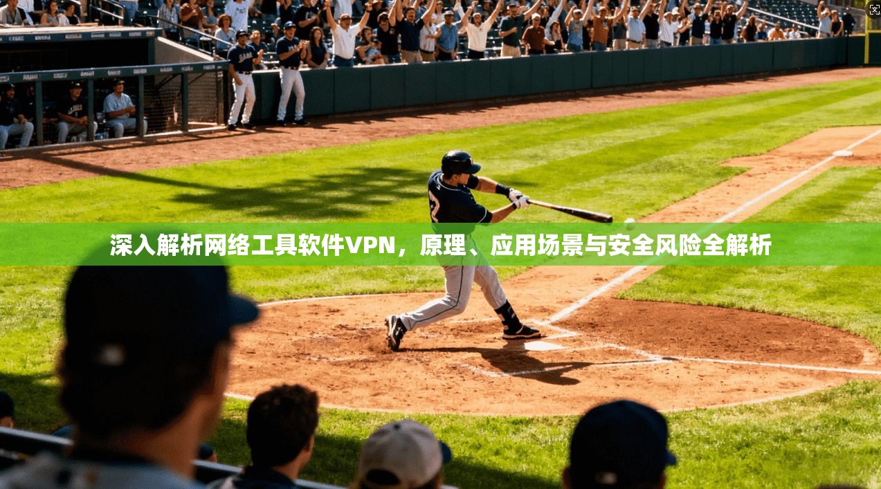 深入解析网络工具软件VPN，原理、应用场景与安全风险全解析