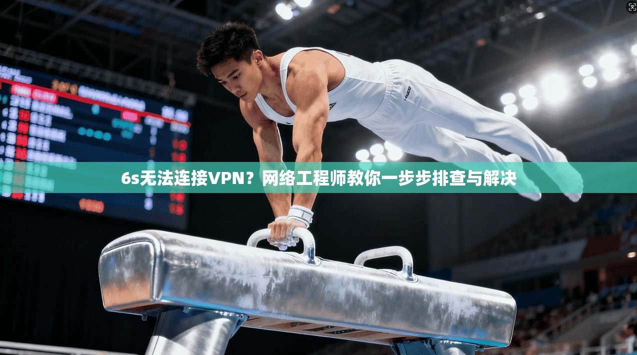 6s无法连接VPN？网络工程师教你一步步排查与解决