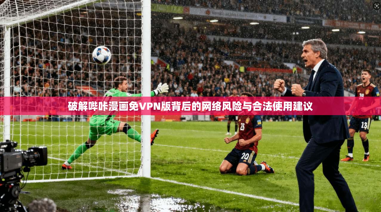 破解哔咔漫画免VPN版背后的网络风险与合法使用建议