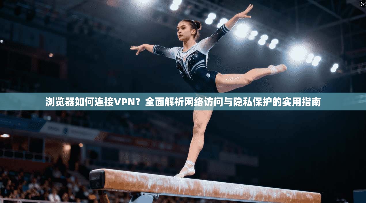 浏览器如何连接VPN？全面解析网络访问与隐私保护的实用指南