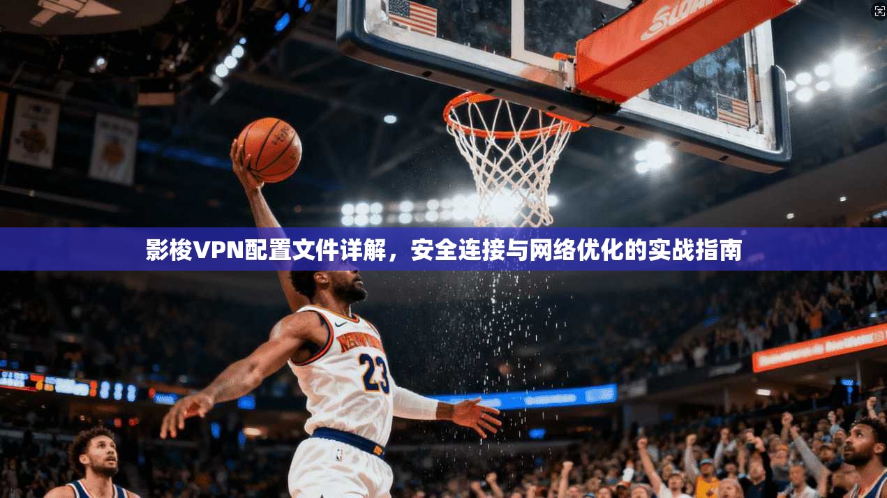 影梭VPN配置文件详解，安全连接与网络优化的实战指南