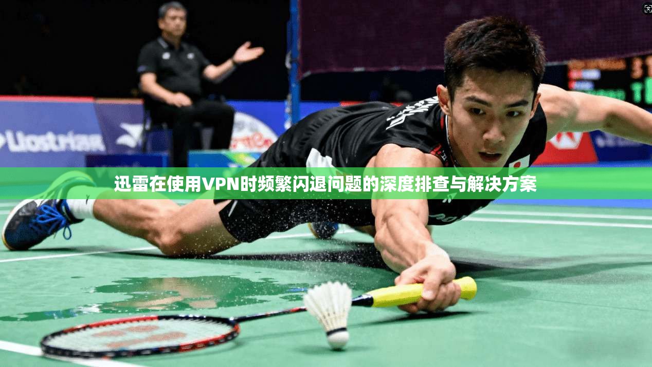 迅雷在使用VPN时频繁闪退问题的深度排查与解决方案