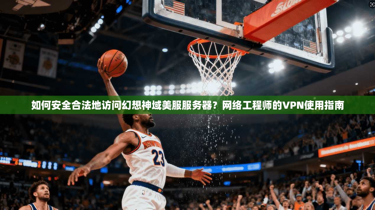 如何安全合法地访问幻想神域美服服务器？网络工程师的VPN使用指南