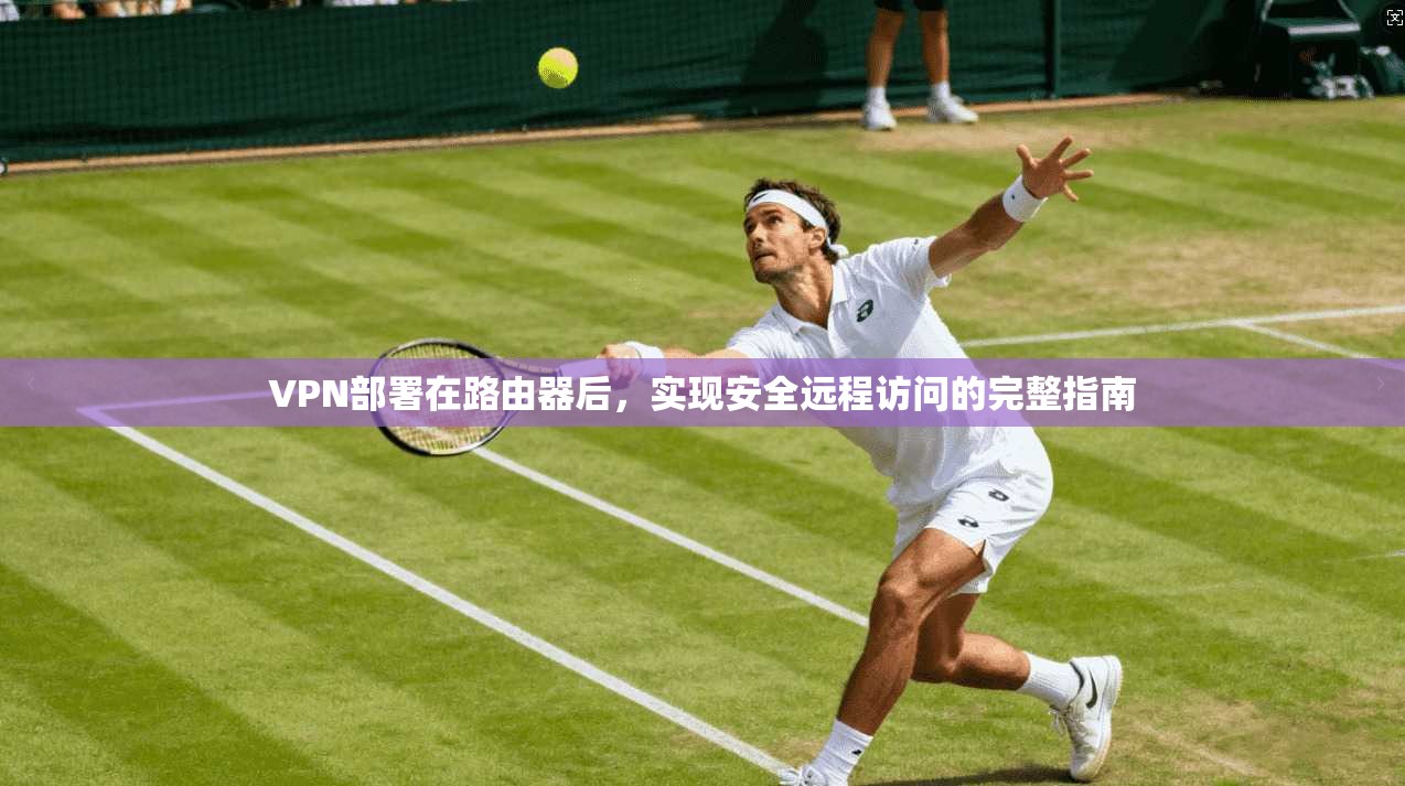 VPN部署在路由器后，实现安全远程访问的完整指南