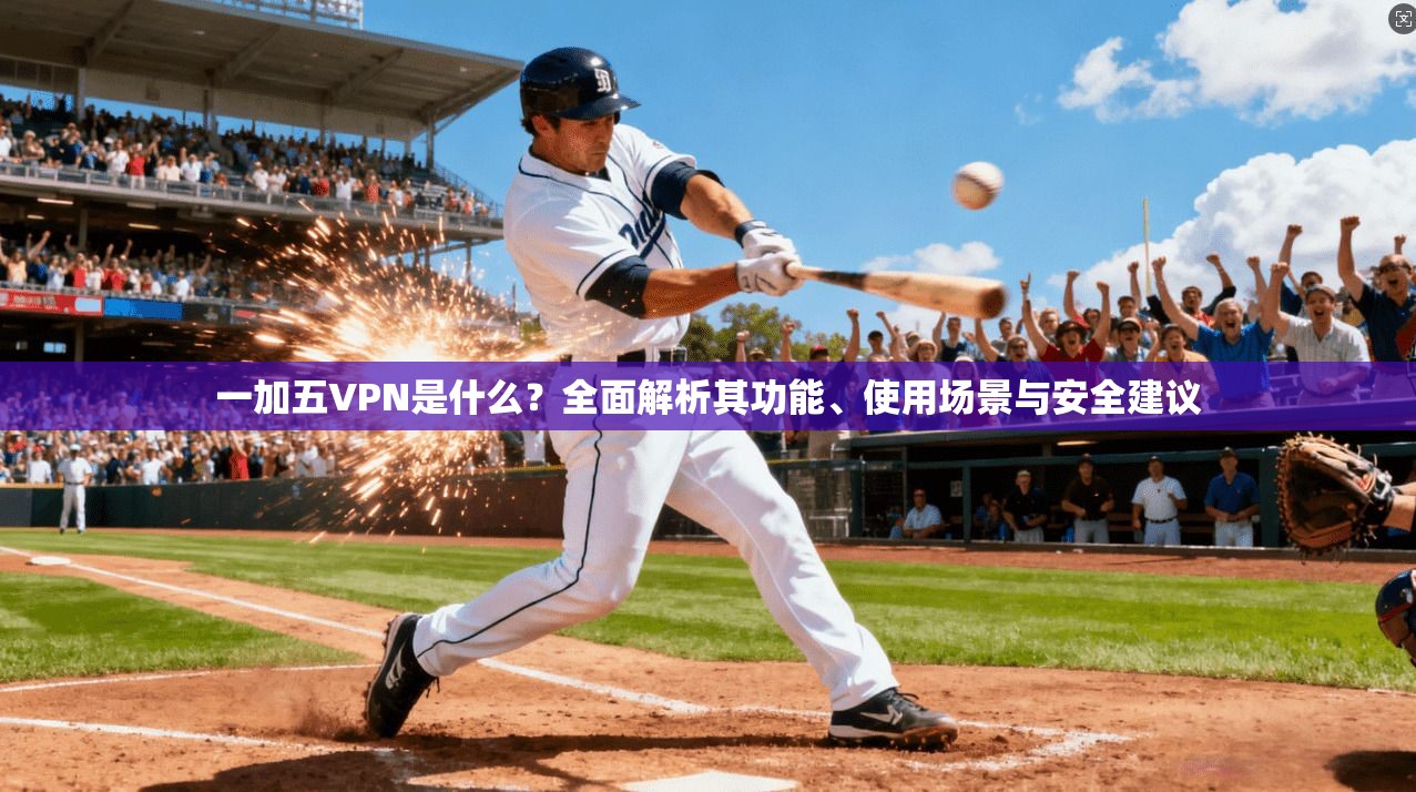 一加五VPN是什么？全面解析其功能、使用场景与安全建议