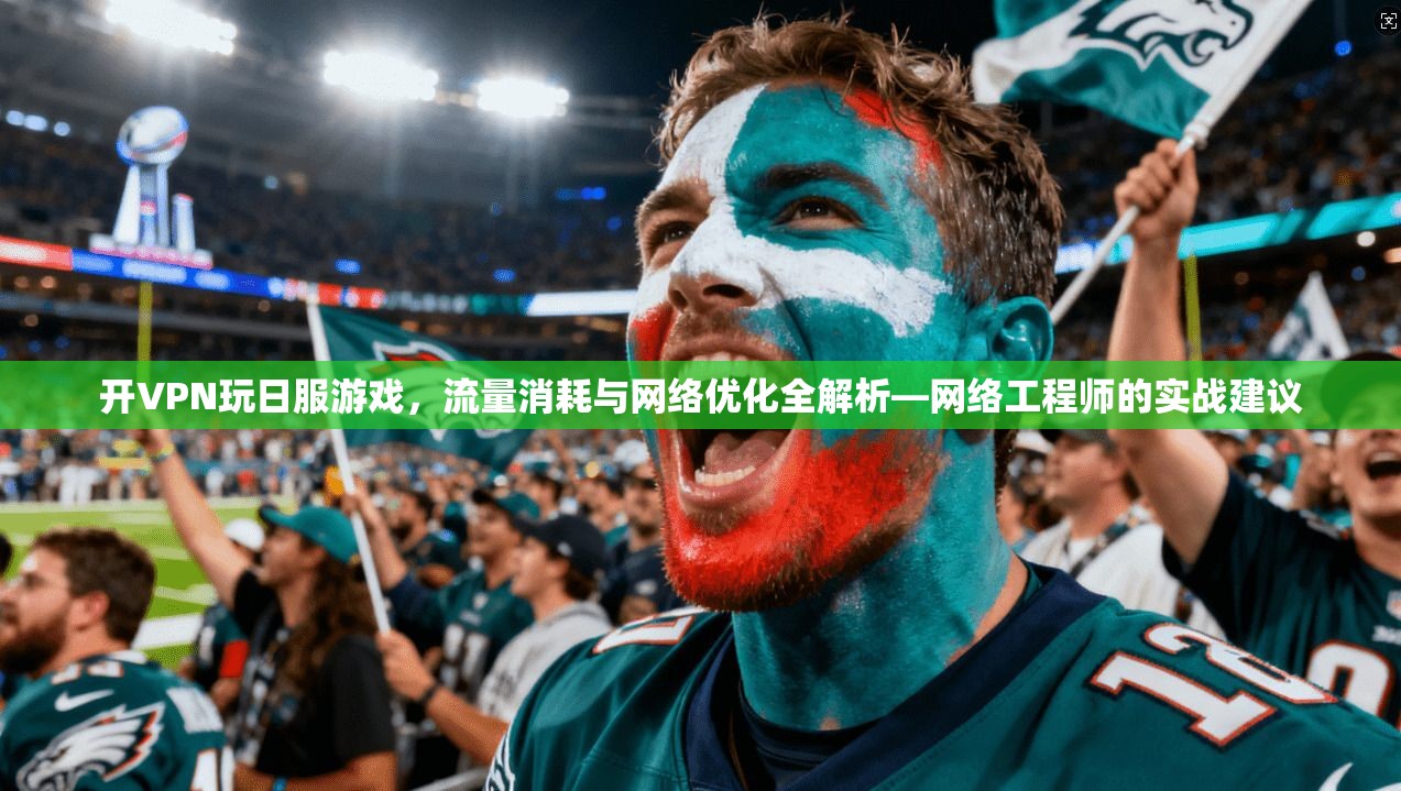 开VPN玩日服游戏，流量消耗与网络优化全解析—网络工程师的实战建议