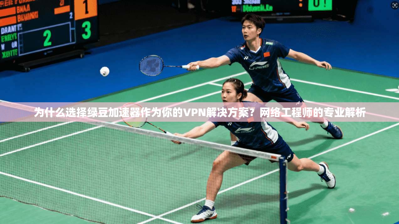 为什么选择绿豆加速器作为你的VPN解决方案？网络工程师的专业解析