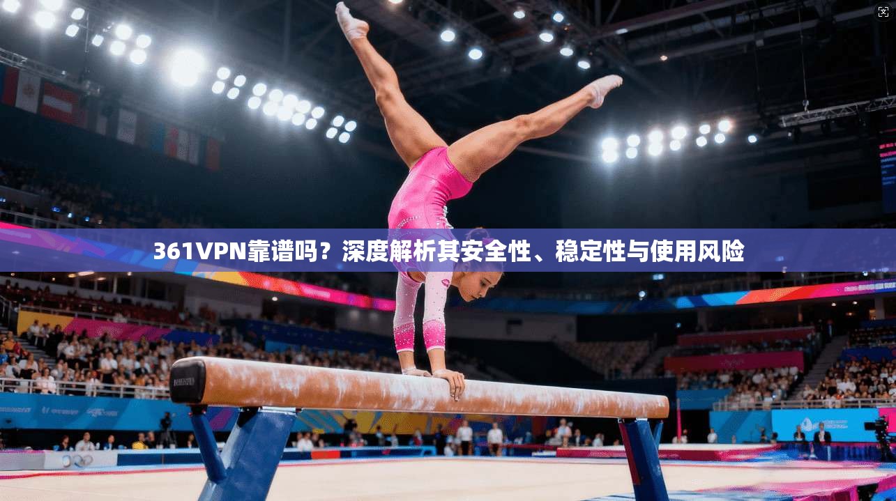 361VPN靠谱吗？深度解析其安全性、稳定性与使用风险