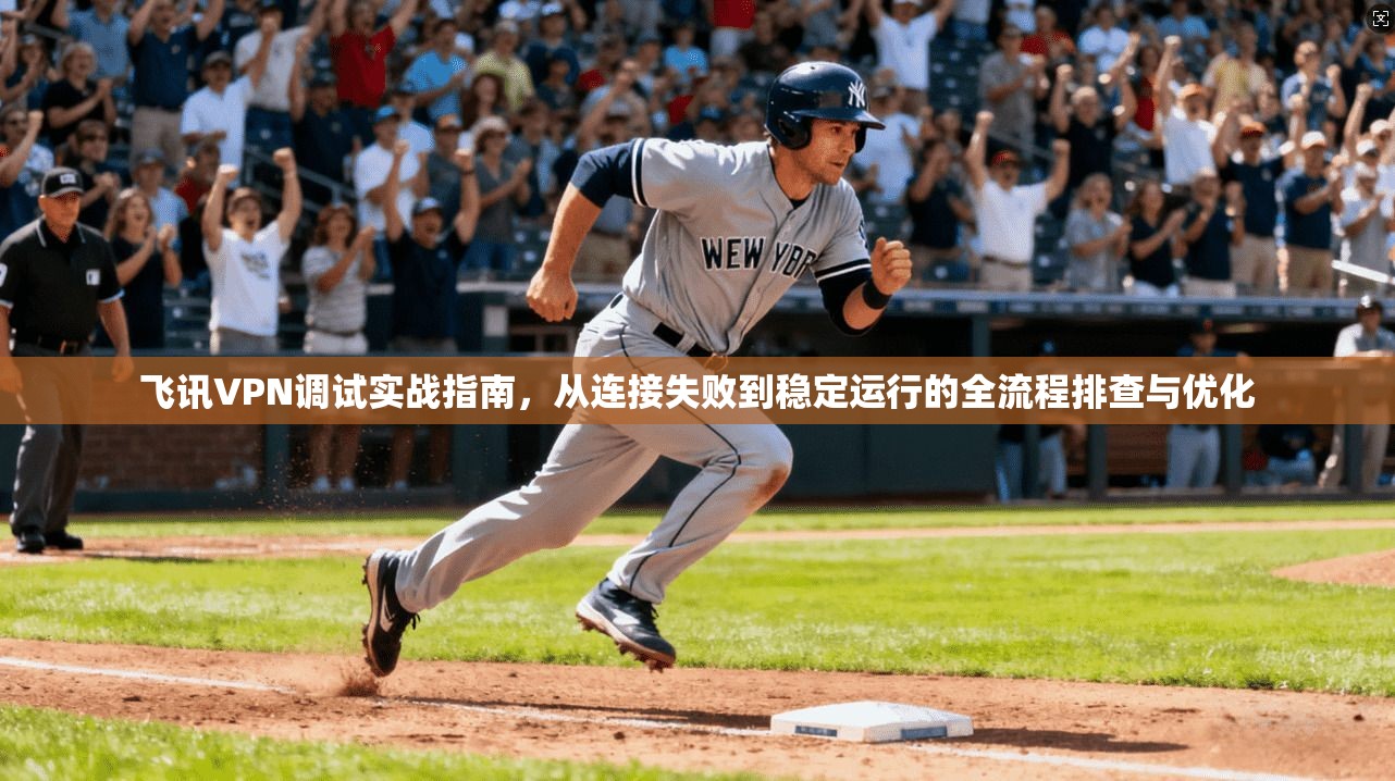 飞讯VPN调试实战指南，从连接失败到稳定运行的全流程排查与优化