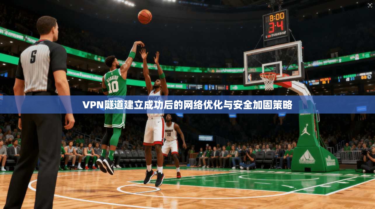 VPN隧道建立成功后的网络优化与安全加固策略