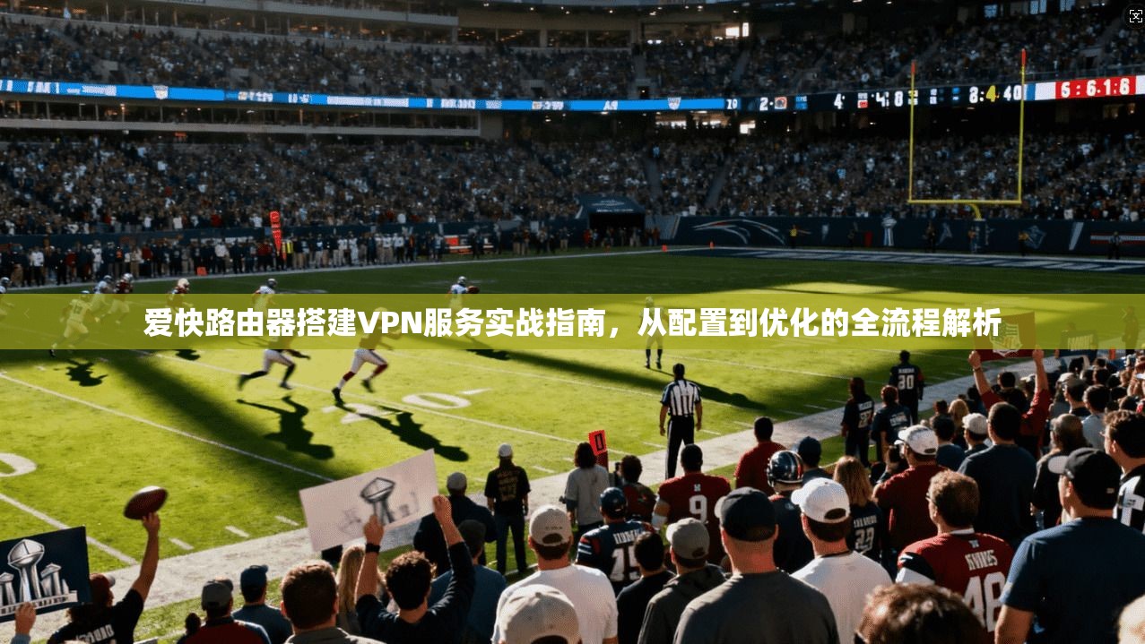 爱快路由器搭建VPN服务实战指南，从配置到优化的全流程解析