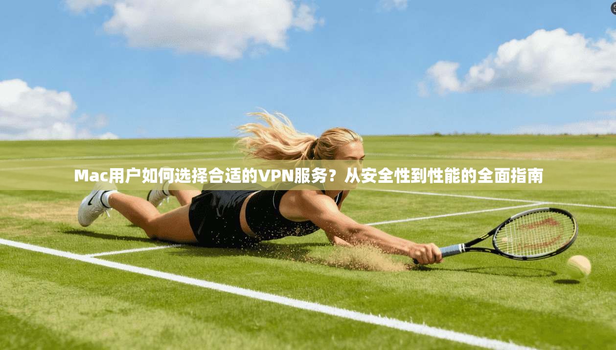 Mac用户如何选择合适的VPN服务？从安全性到性能的全面指南