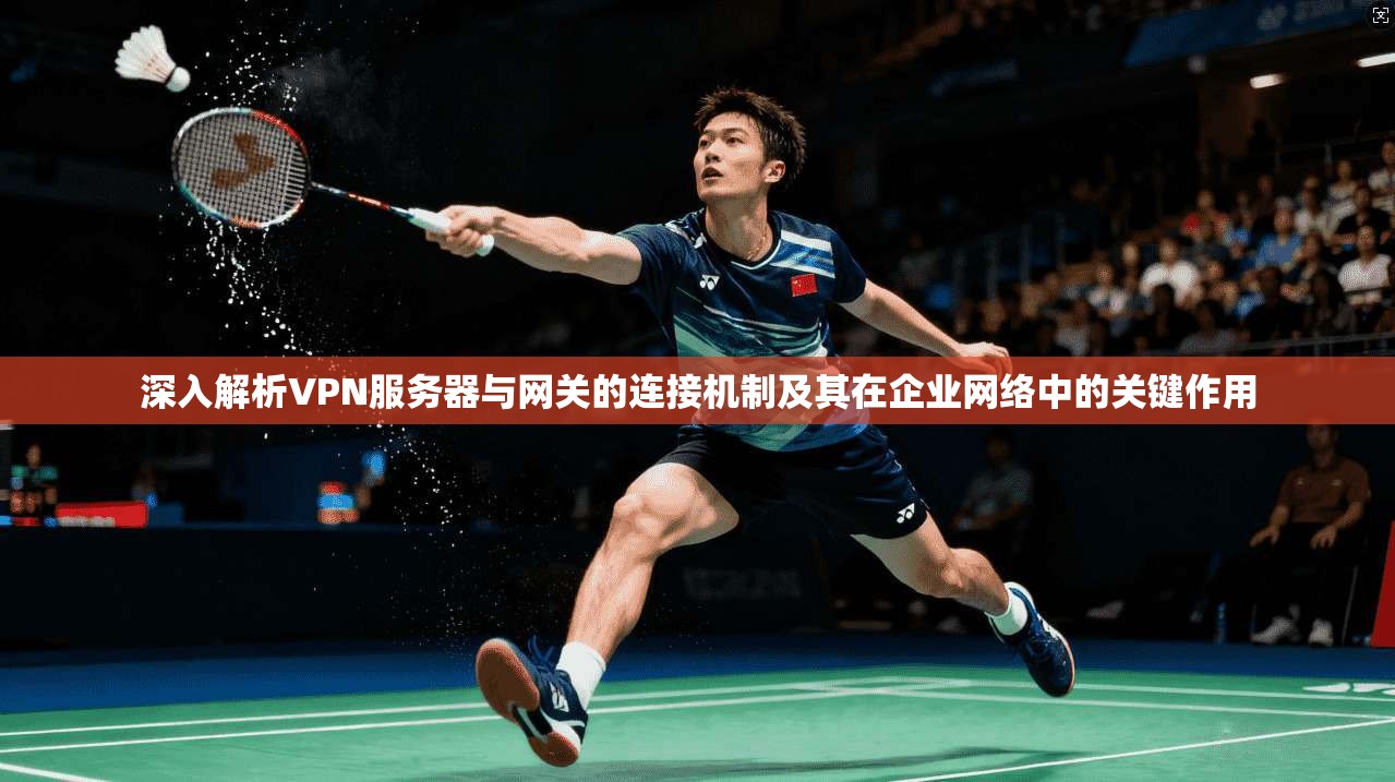 深入解析VPN服务器与网关的连接机制及其在企业网络中的关键作用