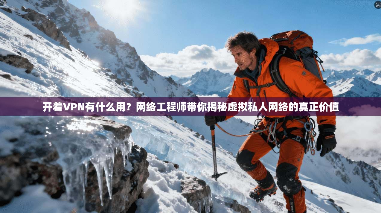 开着VPN有什么用？网络工程师带你揭秘虚拟私人网络的真正价值