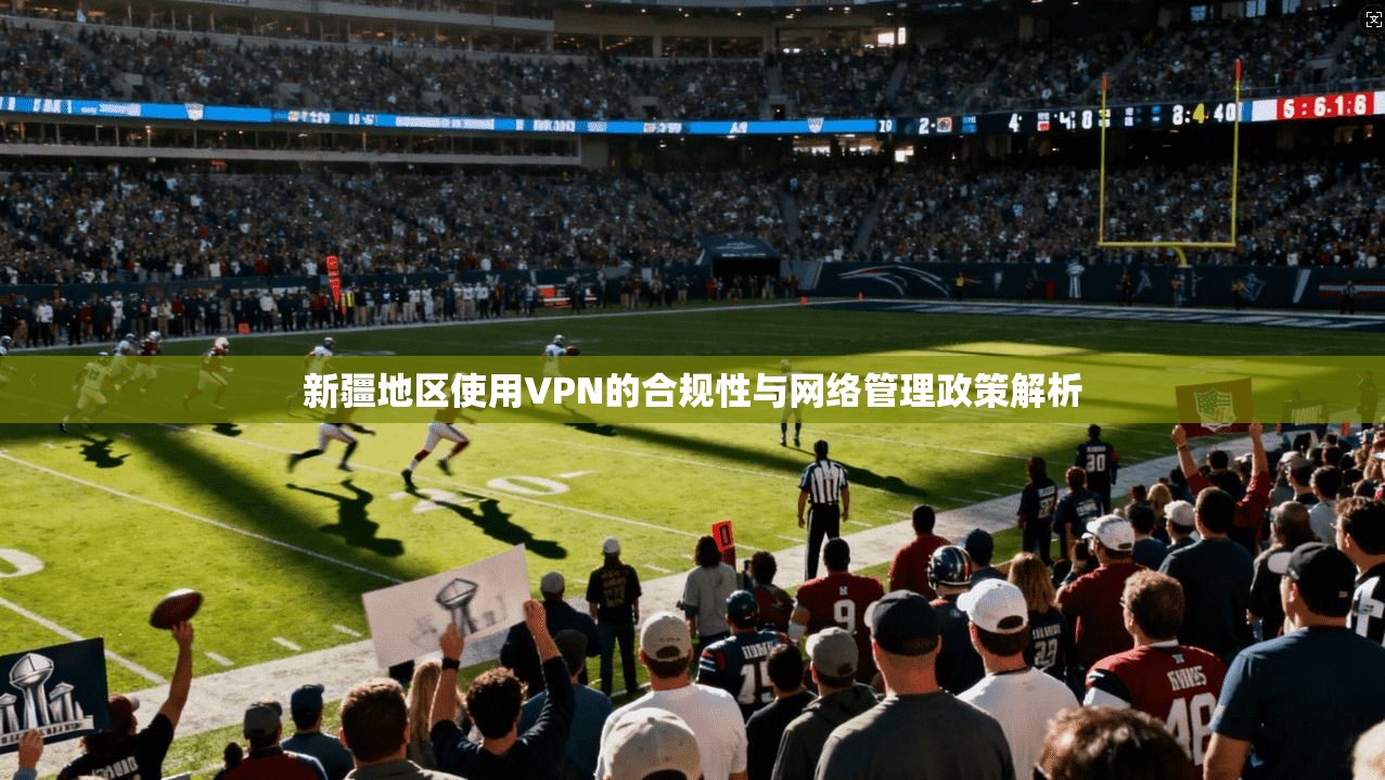 新疆地区使用VPN的合规性与网络管理政策解析