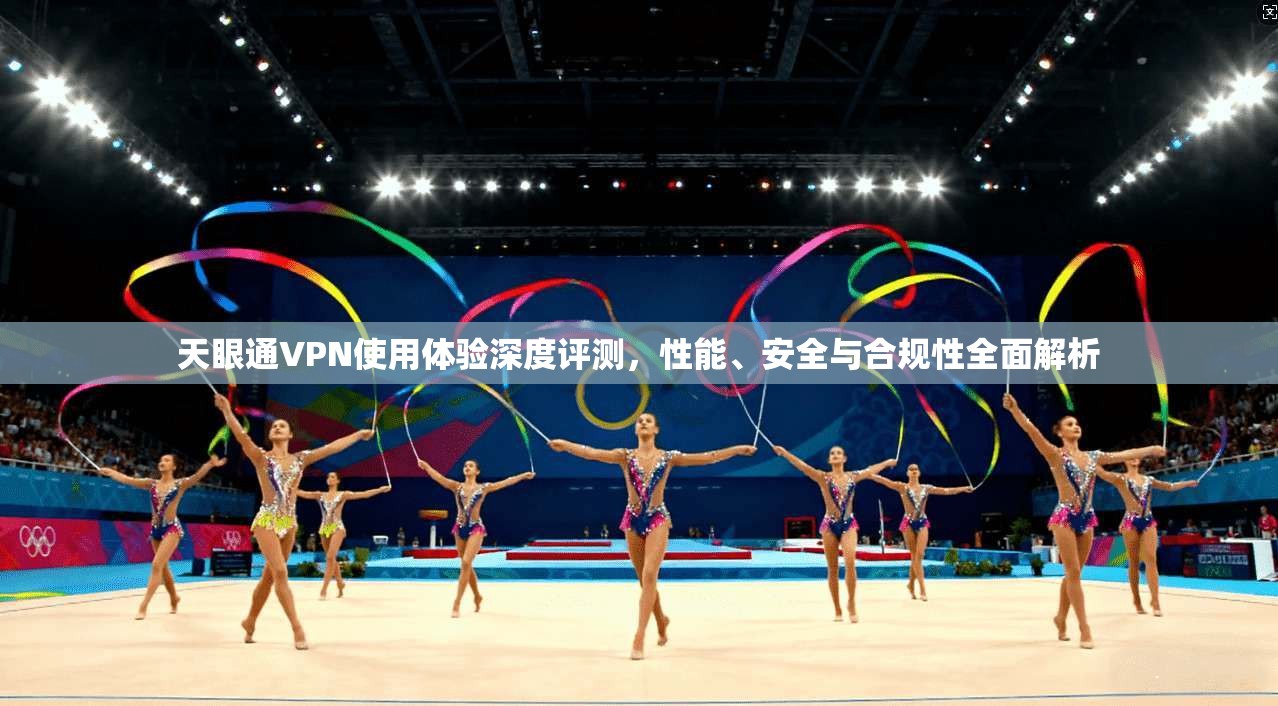 天眼通VPN使用体验深度评测，性能、安全与合规性全面解析