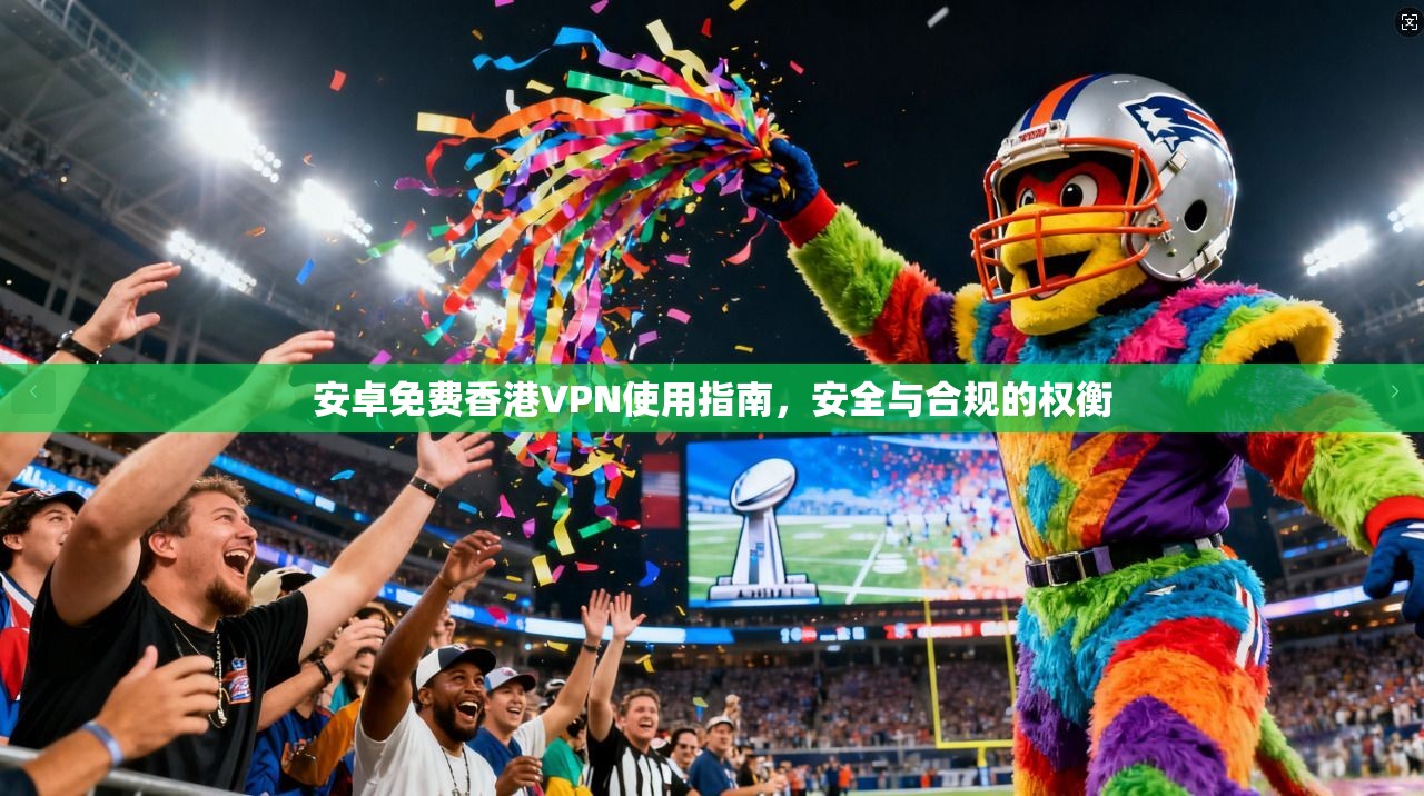安卓免费香港VPN使用指南，安全与合规的权衡