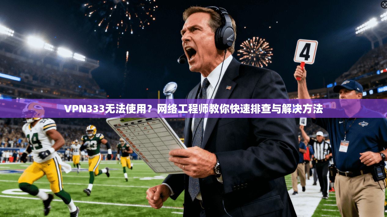 VPN333无法使用？网络工程师教你快速排查与解决方法