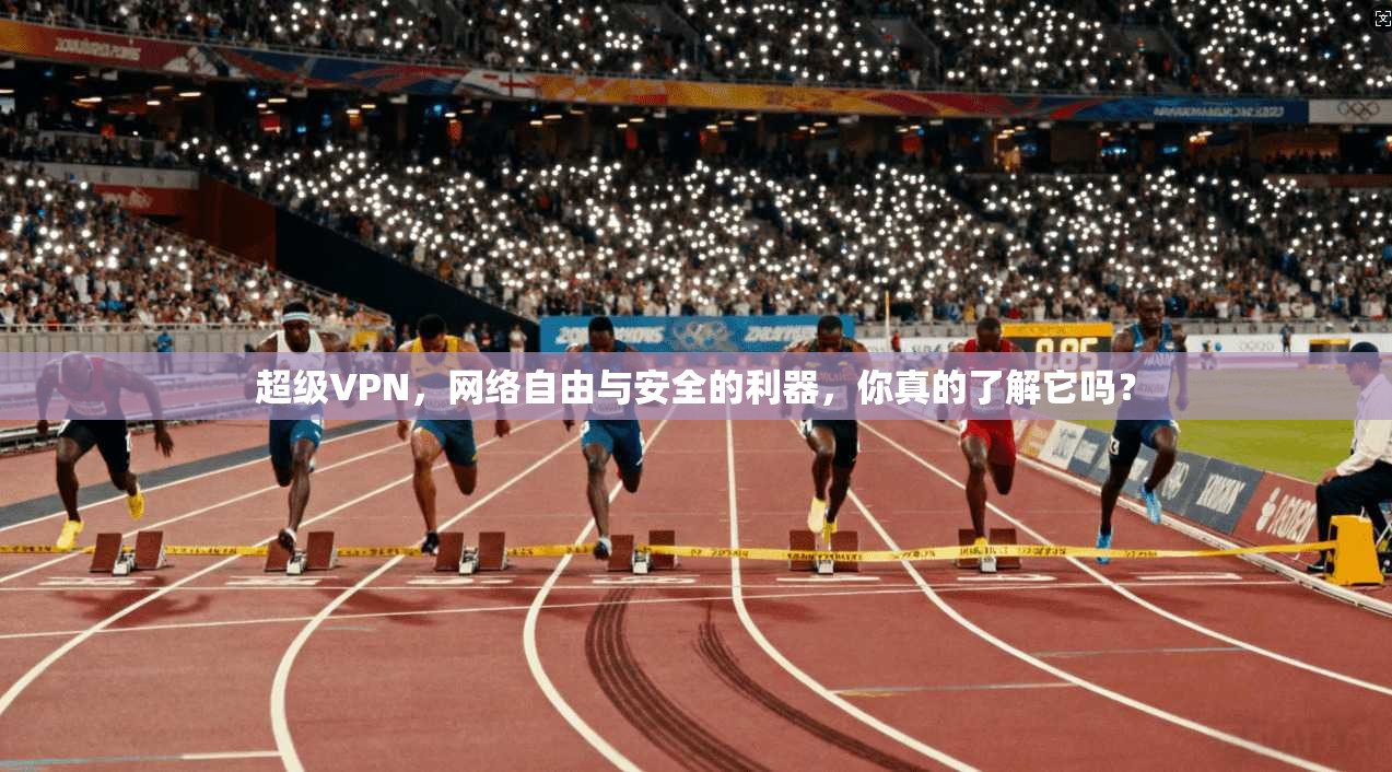 超级VPN，网络自由与安全的利器，你真的了解它吗？