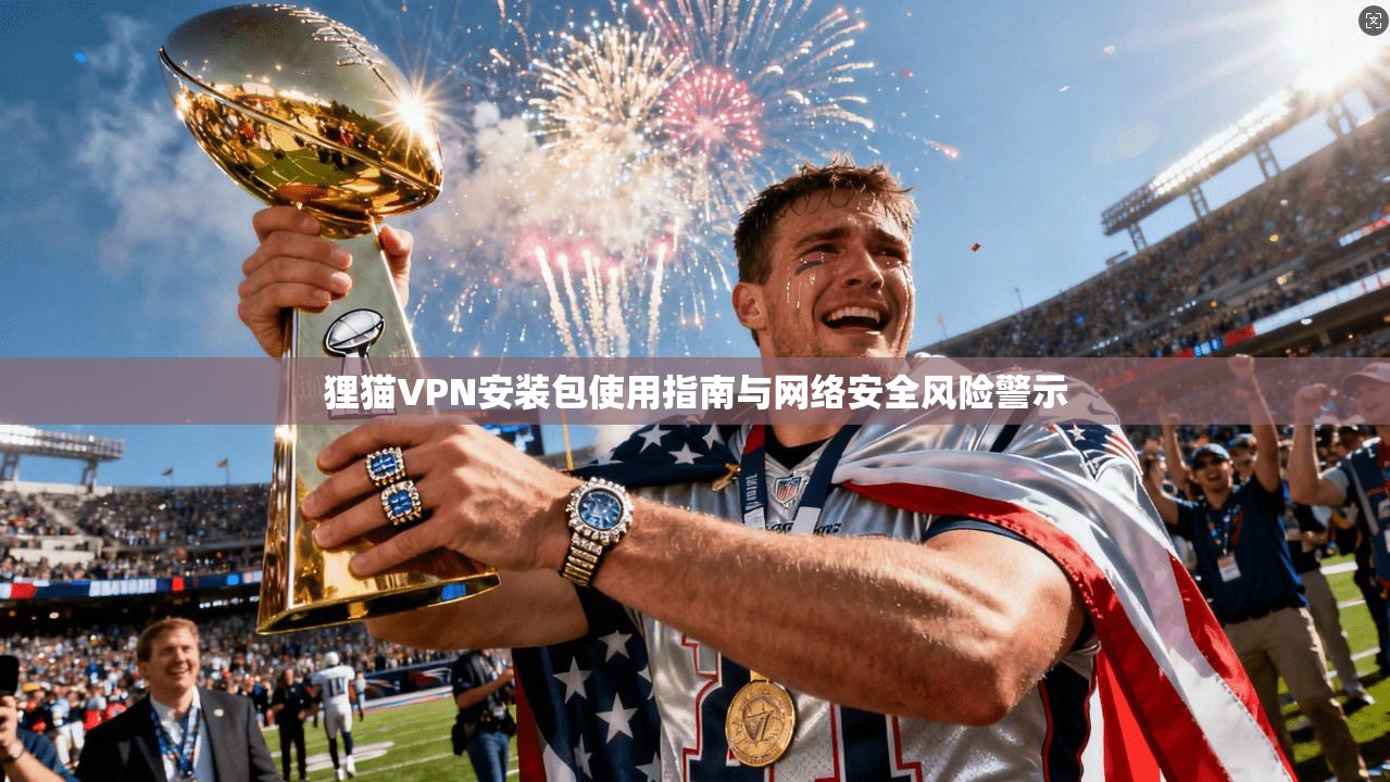 狸猫VPN安装包使用指南与网络安全风险警示