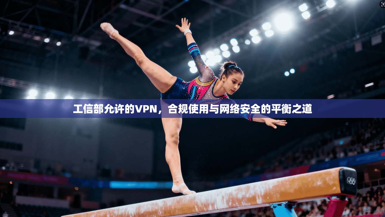 工信部允许的VPN，合规使用与网络安全的平衡之道
