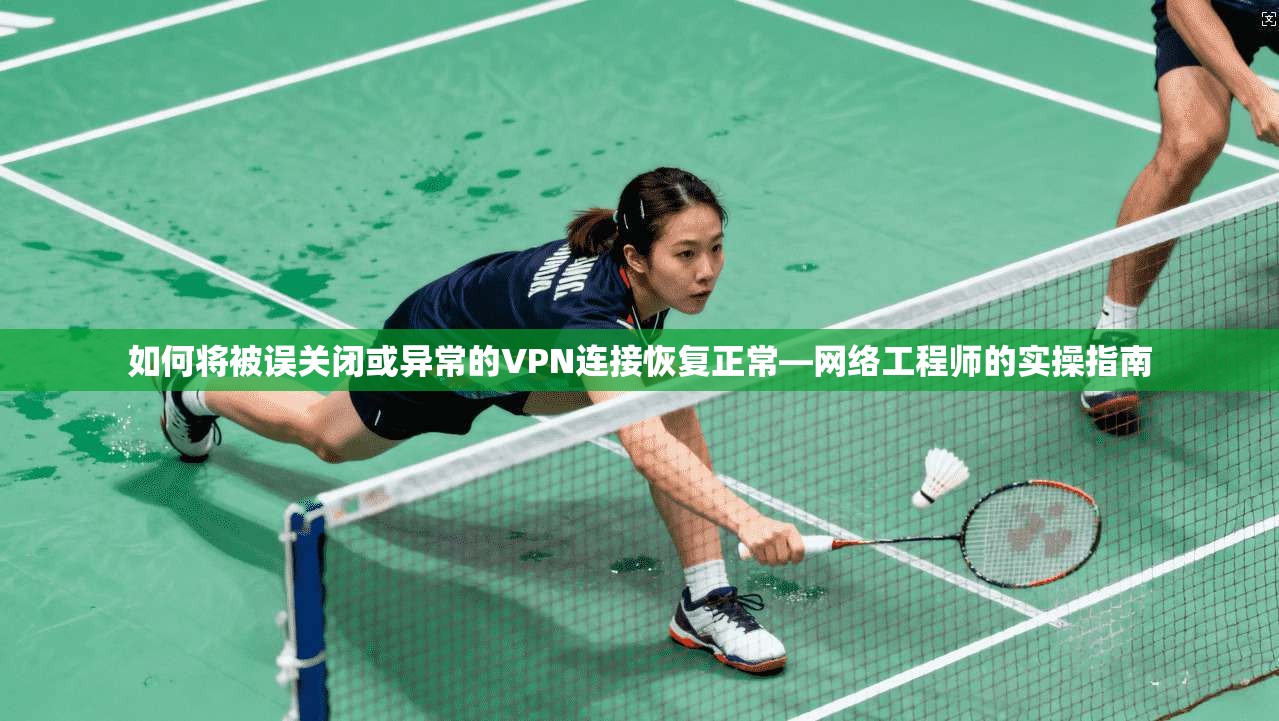 如何将被误关闭或异常的VPN连接恢复正常—网络工程师的实操指南