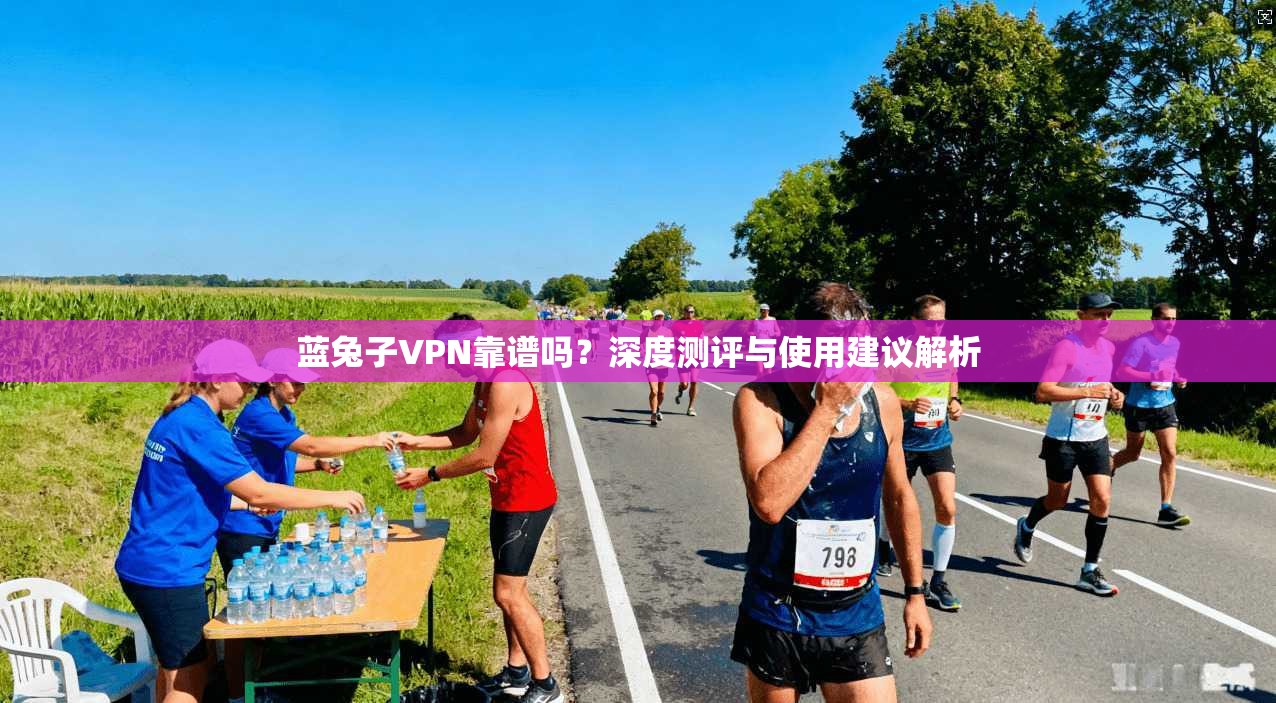 蓝兔子VPN靠谱吗？深度测评与使用建议解析