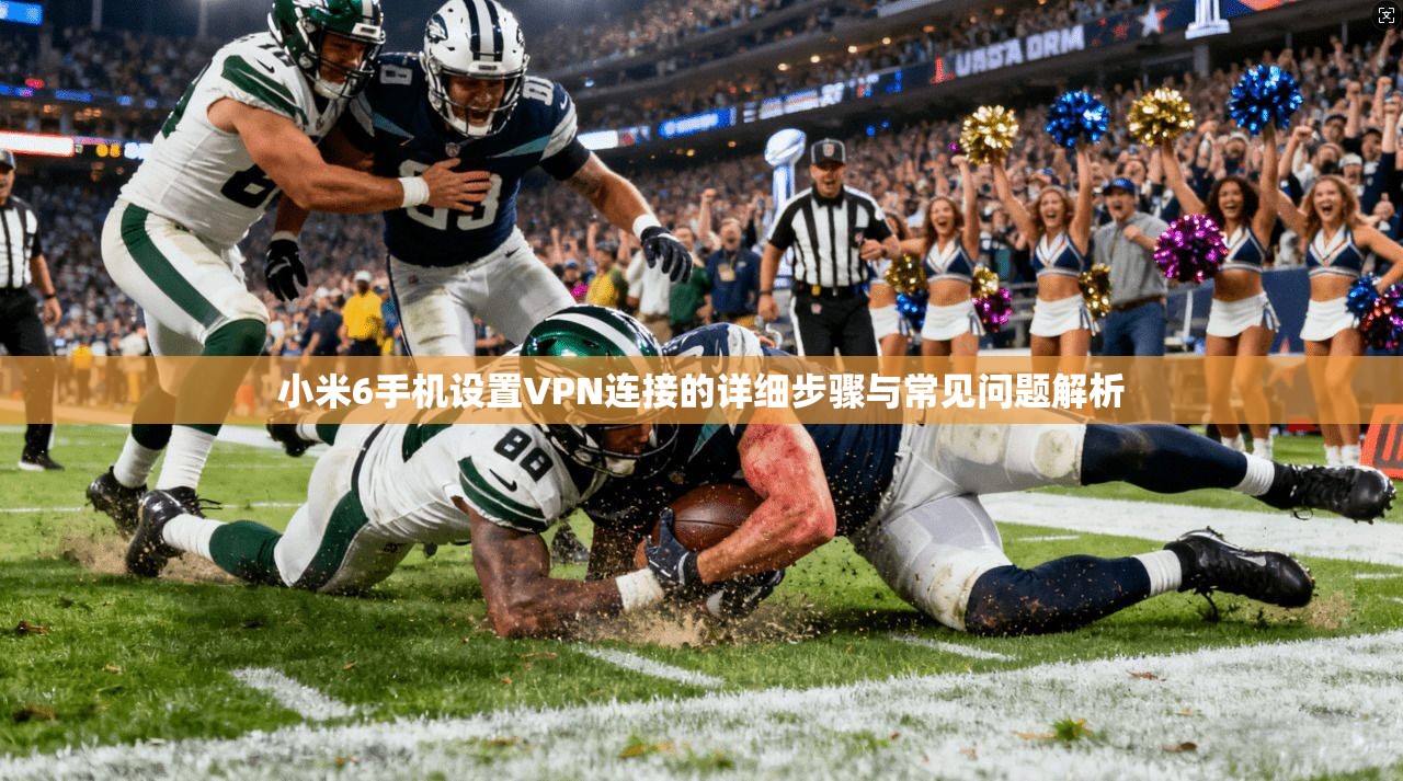 小米6手机设置VPN连接的详细步骤与常见问题解析