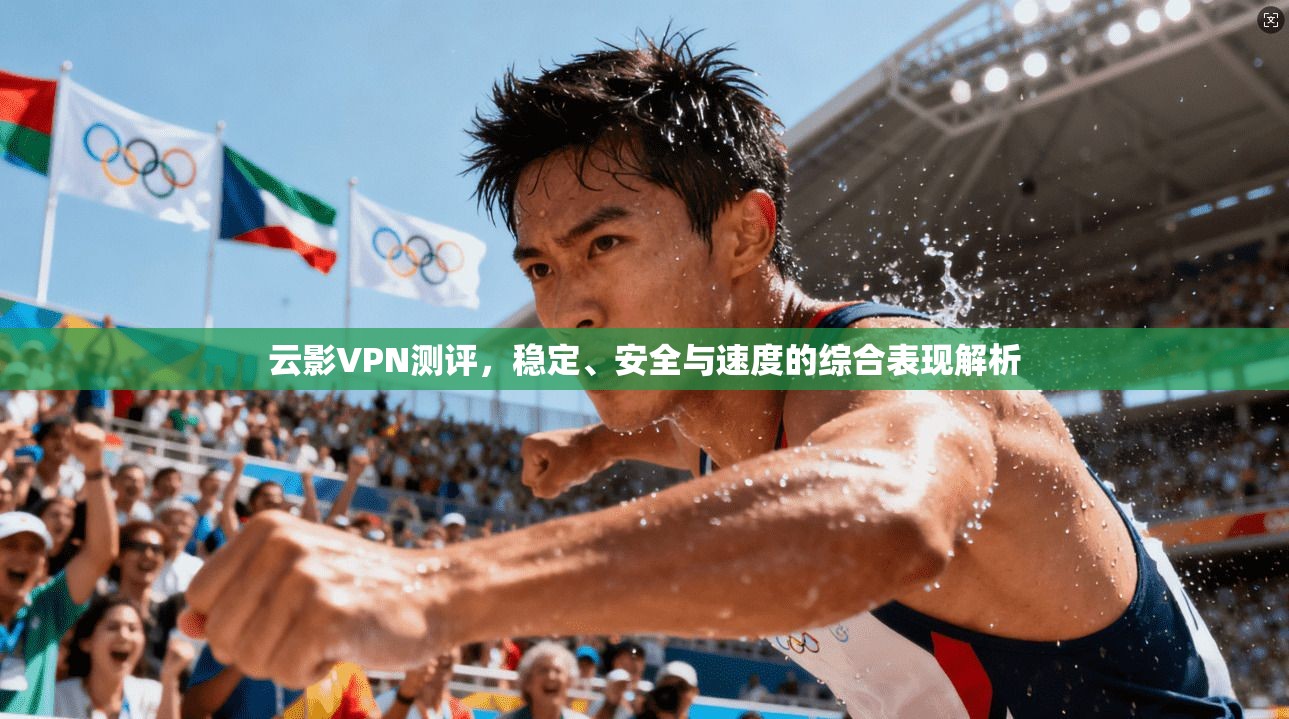 云影VPN测评，稳定、安全与速度的综合表现解析