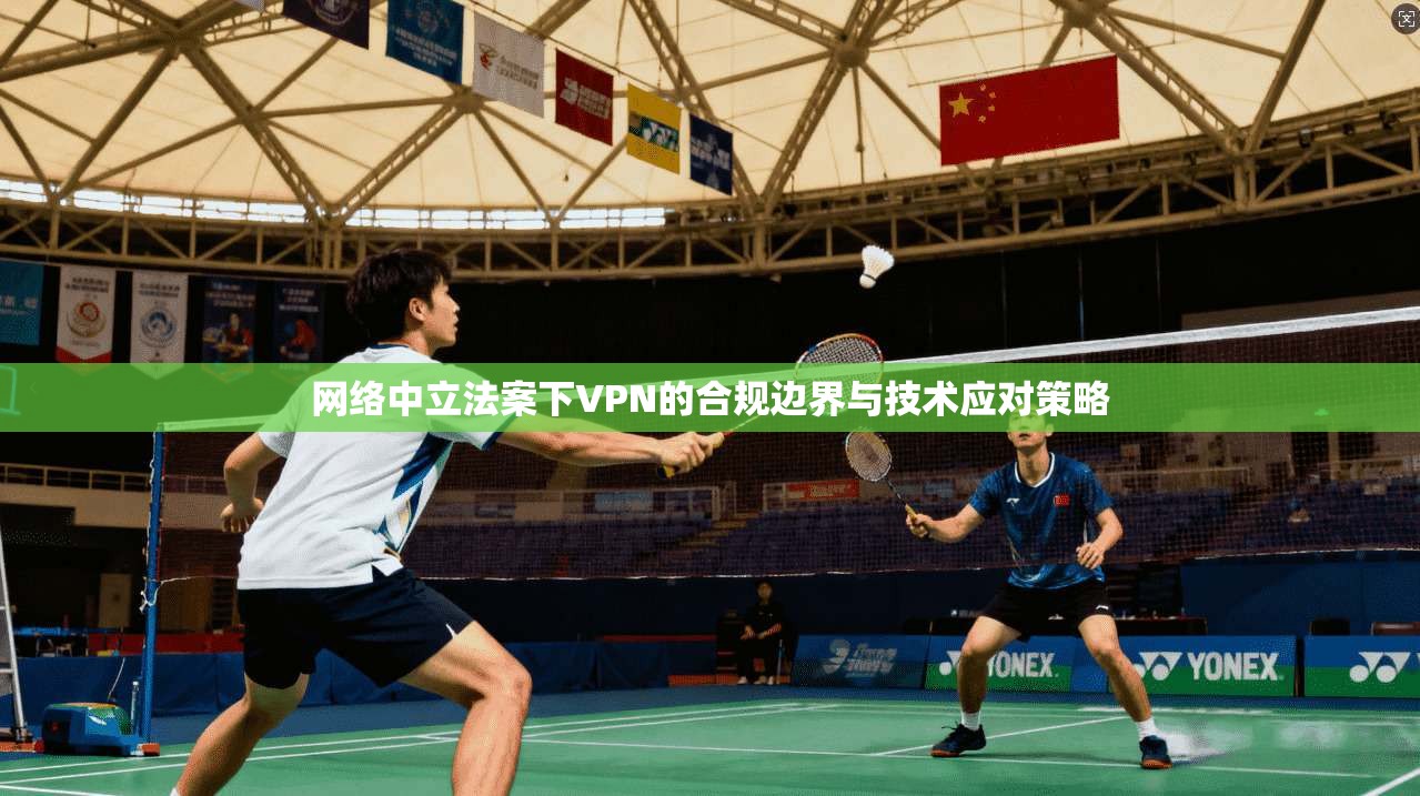 网络中立法案下VPN的合规边界与技术应对策略