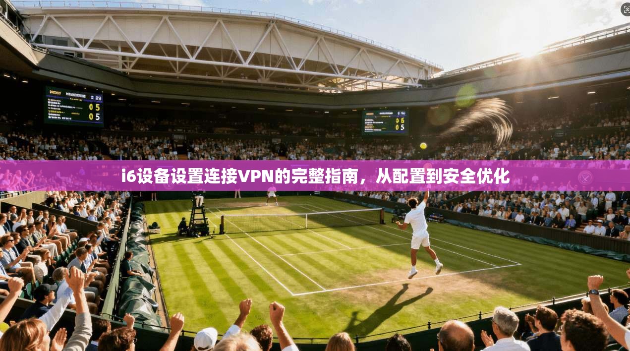 i6设备设置连接VPN的完整指南，从配置到安全优化
