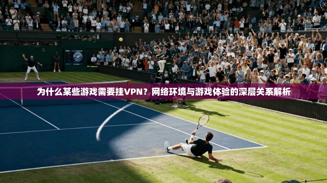 为什么某些游戏需要挂VPN？网络环境与游戏体验的深层关系解析
