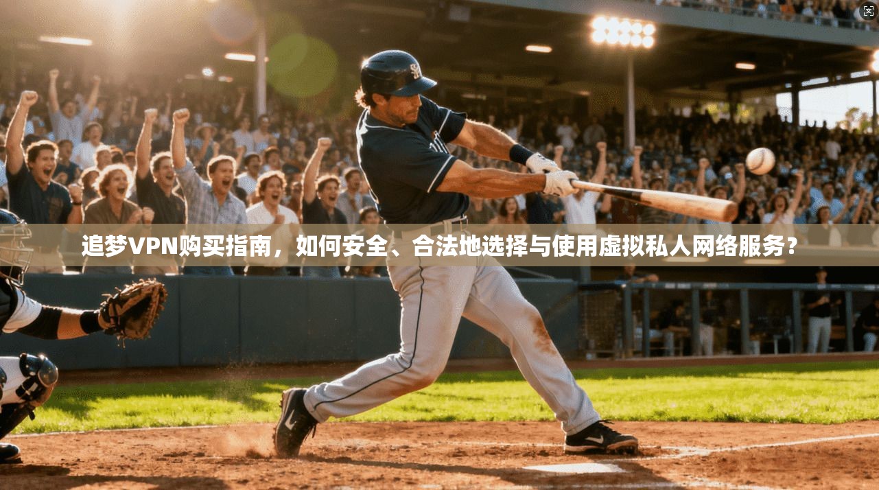 追梦VPN购买指南，如何安全、合法地选择与使用虚拟私人网络服务？