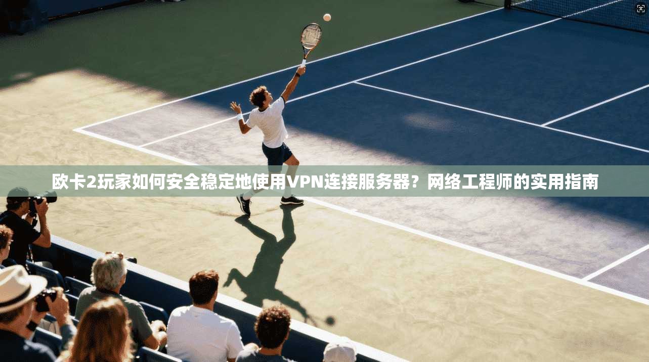 欧卡2玩家如何安全稳定地使用VPN连接服务器？网络工程师的实用指南