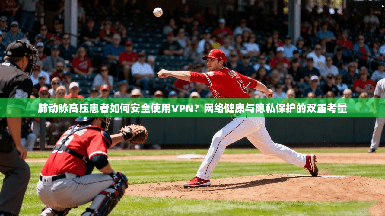 肺动脉高压患者如何安全使用VPN？网络健康与隐私保护的双重考量