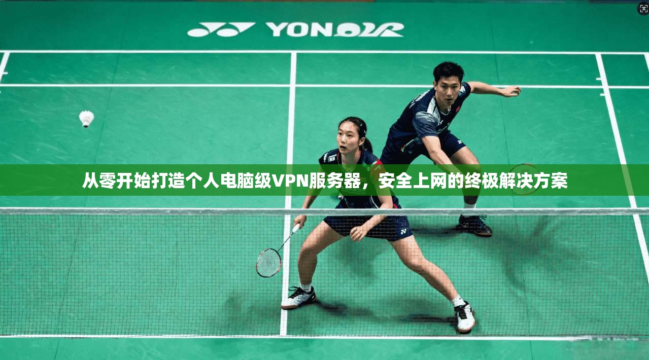 从零开始打造个人电脑级VPN服务器，安全上网的终极解决方案