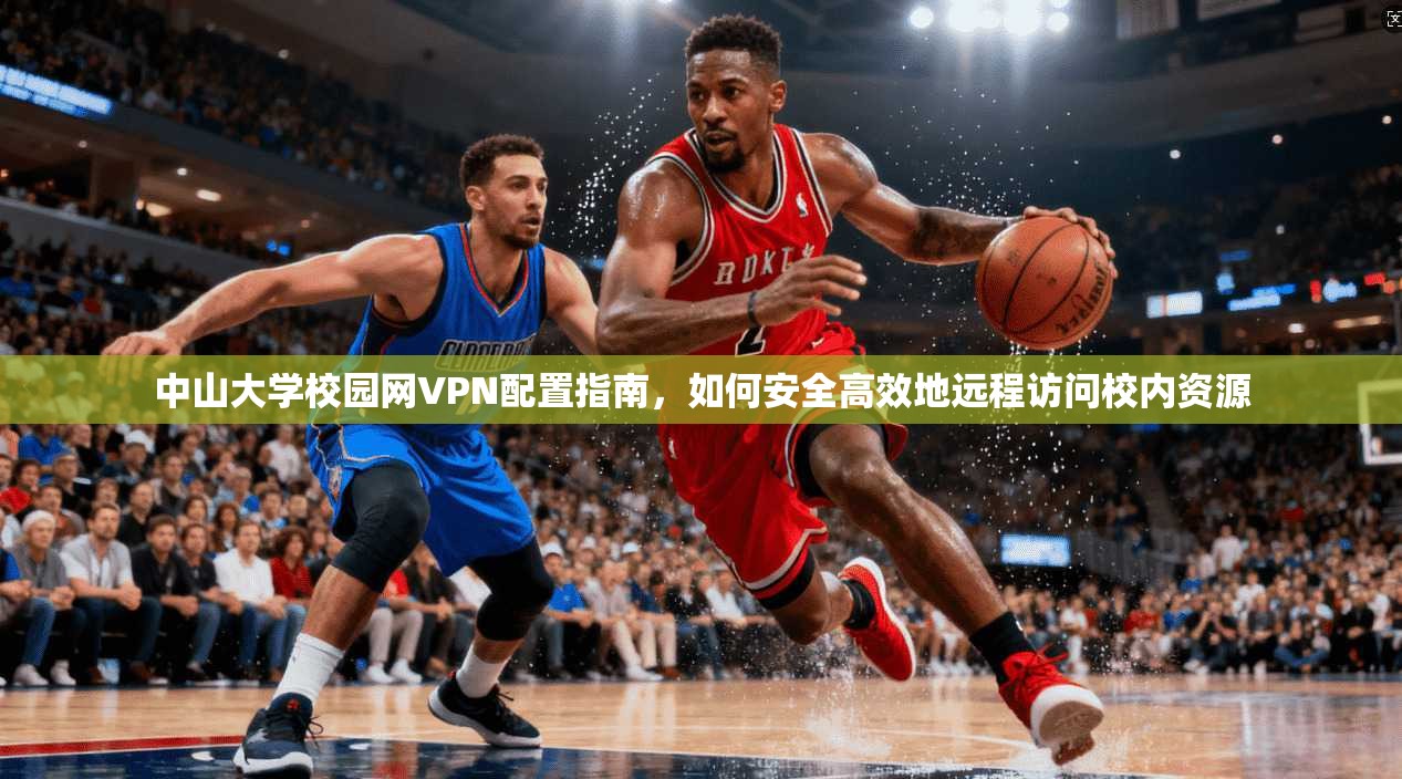 中山大学校园网VPN配置指南，如何安全高效地远程访问校内资源
