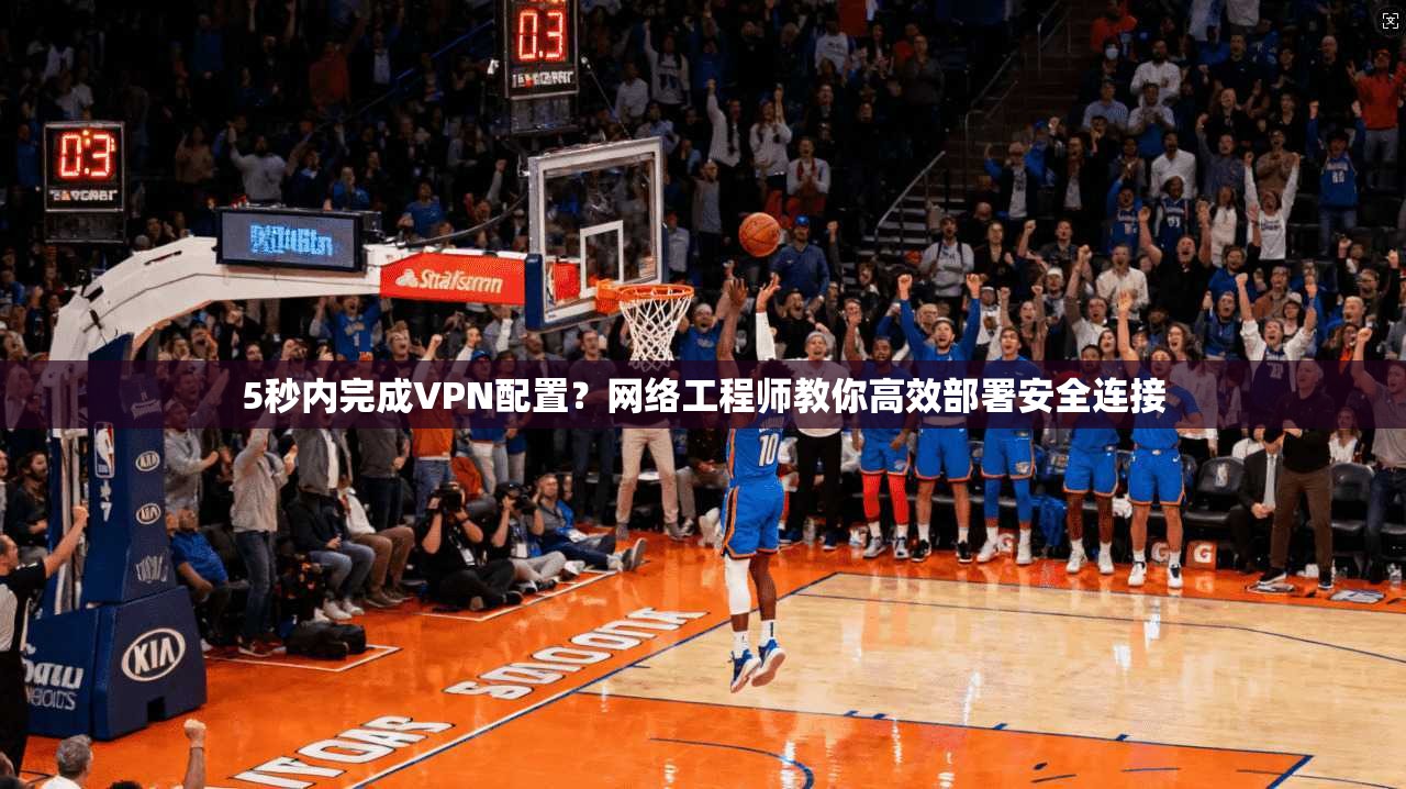 5秒内完成VPN配置？网络工程师教你高效部署安全连接