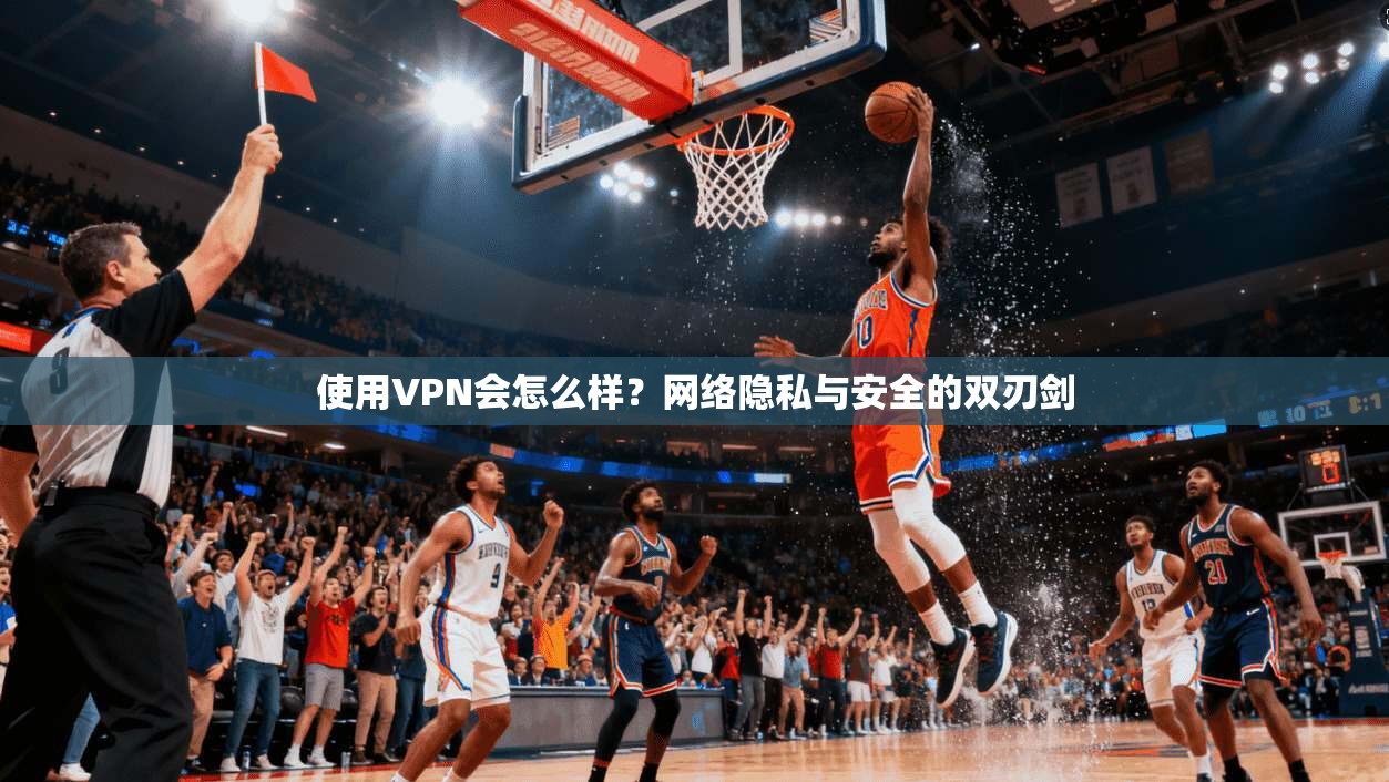 使用VPN会怎么样？网络隐私与安全的双刃剑
