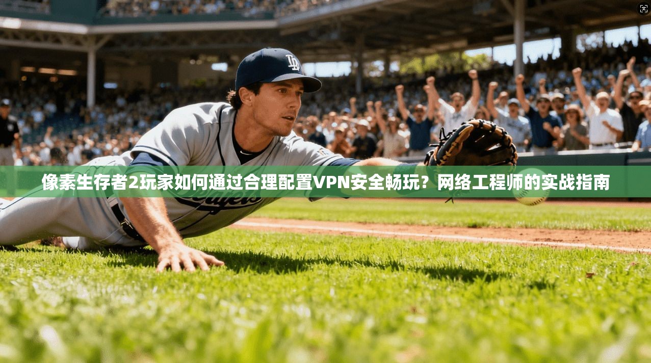 像素生存者2玩家如何通过合理配置VPN安全畅玩？网络工程师的实战指南