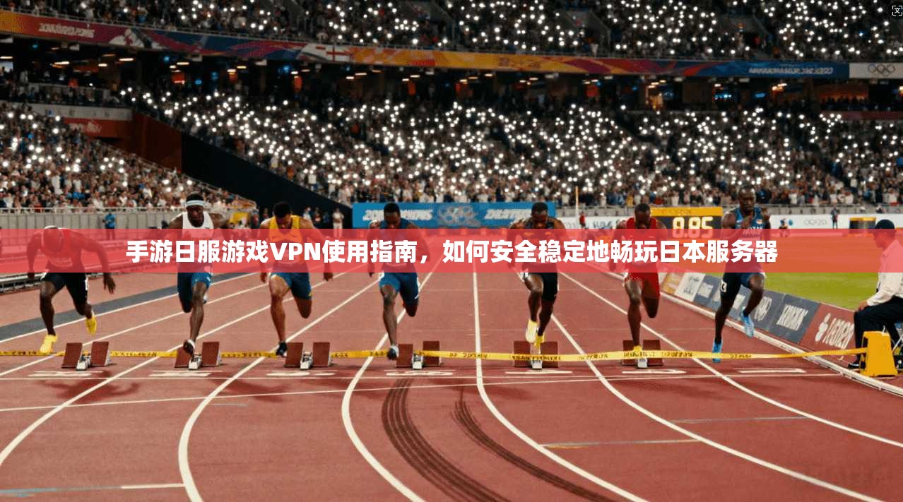 手游日服游戏VPN使用指南，如何安全稳定地畅玩日本服务器